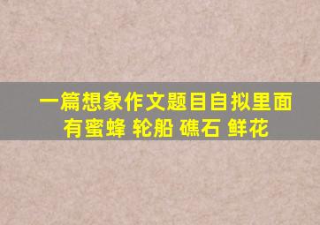 一篇想象作文题目自拟里面有蜜蜂 轮船 礁石 鲜花